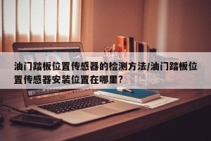 油门踏板位置传感器的检测方法/油门踏板位置传感器安装位置在哪里?