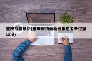 重庆疫情最新(重庆疫情最新通报患者去过壁山没)