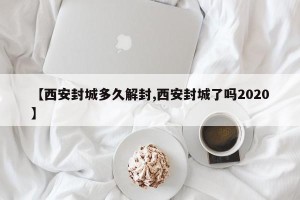 【西安封城多久解封,西安封城了吗2020】