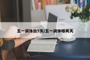 五一调休放5天/五一调休哪两天