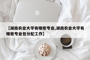 【湖南农业大学有哪些专业,湖南农业大学有哪些专业包分配工作】