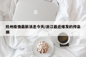杭州疫情最新消息今天/浙江最近爆发的传染病