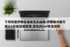 下周将是伊朗疫情爆发高峰期/伊朗确诊破万预计6月底结束疫情,紧急向imf申请贷款