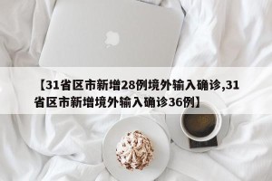 【31省区市新增28例境外输入确诊,31省区市新增境外输入确诊36例】