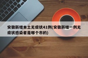 安徽新增本土无症状41例(安徽新增一例无症状感染者是哪个市的)