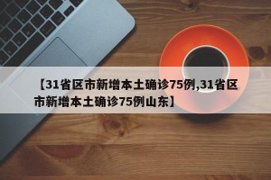 【31省区市新增本土确诊75例,31省区市新增本土确诊75例山东】