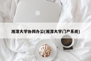 湘潭大学协同办公(湘潭大学门户系统)