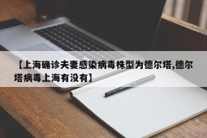 【上海确诊夫妻感染病毒株型为德尔塔,德尔塔病毒上海有没有】