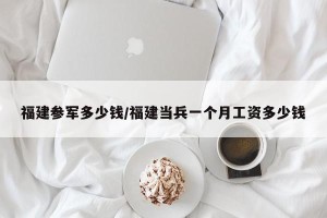 福建参军多少钱/福建当兵一个月工资多少钱