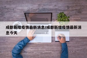 成都新增疫情最新消息/成都新增疫情最新消息今天
