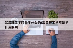 武昌理工学院是学什么的/武昌理工学院是学什么的啊