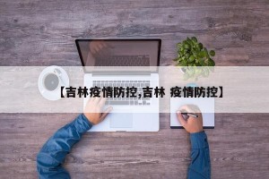 【吉林疫情防控,吉林 疫情防控】