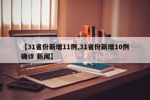 【31省份新增11例,31省份新增10例确诊 新闻】