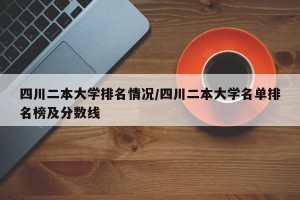 四川二本大学排名情况/四川二本大学名单排名榜及分数线