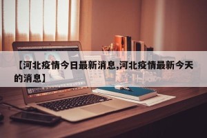 【河北疫情今日最新消息,河北疫情最新今天的消息】