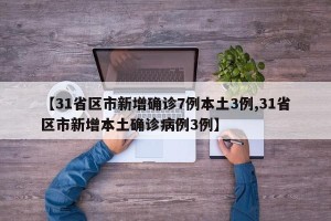 【31省区市新增确诊7例本土3例,31省区市新增本土确诊病例3例】