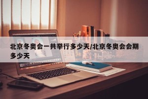 北京冬奥会一共举行多少天/北京冬奥会会期多少天