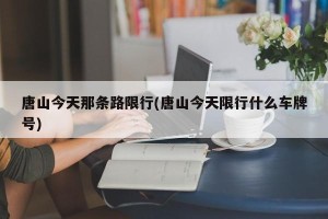 唐山今天那条路限行(唐山今天限行什么车牌号)