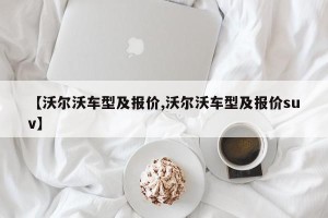 【沃尔沃车型及报价,沃尔沃车型及报价suv】