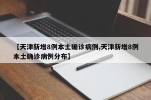 【天津新增8例本土确诊病例,天津新增8例本土确诊病例分布】
