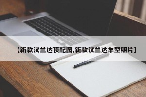 【新款汉兰达顶配图,新款汉兰达车型照片】