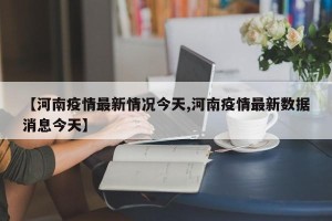 【河南疫情最新情况今天,河南疫情最新数据消息今天】