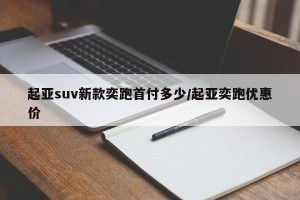 起亚suv新款奕跑首付多少/起亚奕跑优惠价