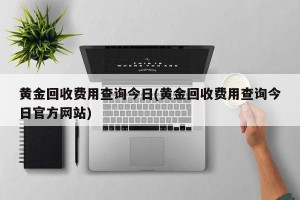 黄金回收费用查询今日(黄金回收费用查询今日官方网站)