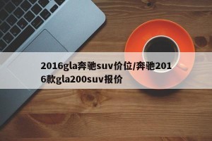 2016gla奔驰suv价位/奔驰2016款gla200suv报价