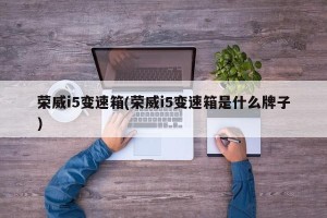 荣威i5变速箱(荣威i5变速箱是什么牌子)