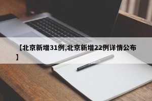 【北京新增31例,北京新增22例详情公布】