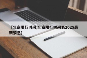 【北京限行时间,北京限行时间表2025最新消息】