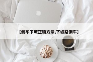 【倒车下坡正确方法,下坡路倒车】
