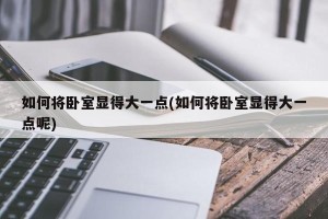 如何将卧室显得大一点(如何将卧室显得大一点呢)