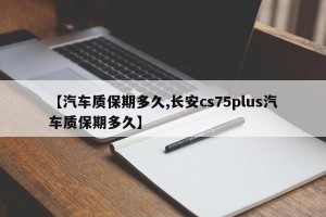 【汽车质保期多久,长安cs75plus汽车质保期多久】