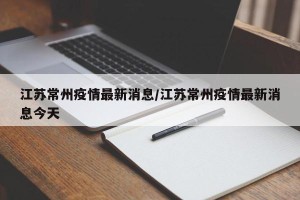 江苏常州疫情最新消息/江苏常州疫情最新消息今天