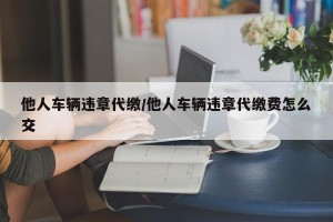 他人车辆违章代缴/他人车辆违章代缴费怎么交