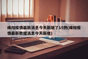 绵阳疫情最新消息今天新增了15例(绵阳疫情最新数据消息今天新增)