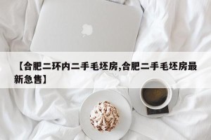 【合肥二环内二手毛坯房,合肥二手毛坯房最新急售】