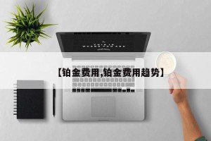 【铂金费用,铂金费用趋势】