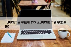 【川农广告学在哪个校区,川农的广告学怎么样】