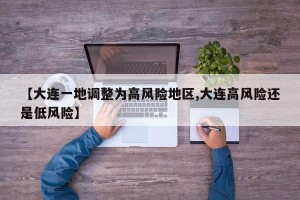 【大连一地调整为高风险地区,大连高风险还是低风险】