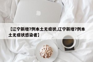 【辽宁新增7例本土无症状,辽宁新增7例本土无症状感染者】