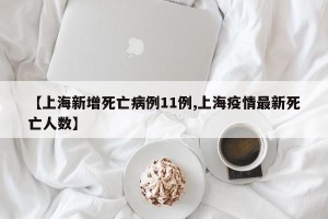 【上海新增死亡病例11例,上海疫情最新死亡人数】