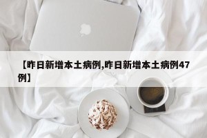 【昨日新增本土病例,昨日新增本土病例47例】