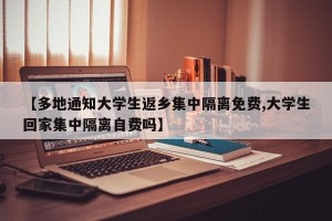 【多地通知大学生返乡集中隔离免费,大学生回家集中隔离自费吗】