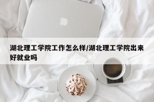 湖北理工学院工作怎么样/湖北理工学院出来好就业吗