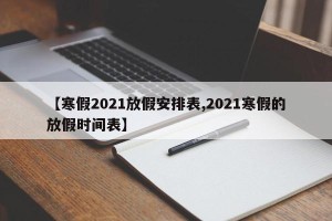 【寒假2021放假安排表,2021寒假的放假时间表】