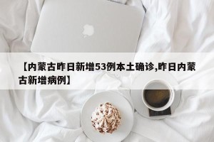 【内蒙古昨日新增53例本土确诊,昨日内蒙古新增病例】