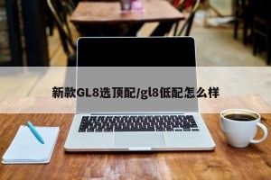 新款GL8选顶配/gl8低配怎么样
